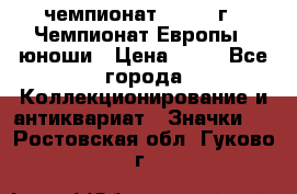11.1) чемпионат : 1984 г - Чемпионат Европы - юноши › Цена ­ 99 - Все города Коллекционирование и антиквариат » Значки   . Ростовская обл.,Гуково г.